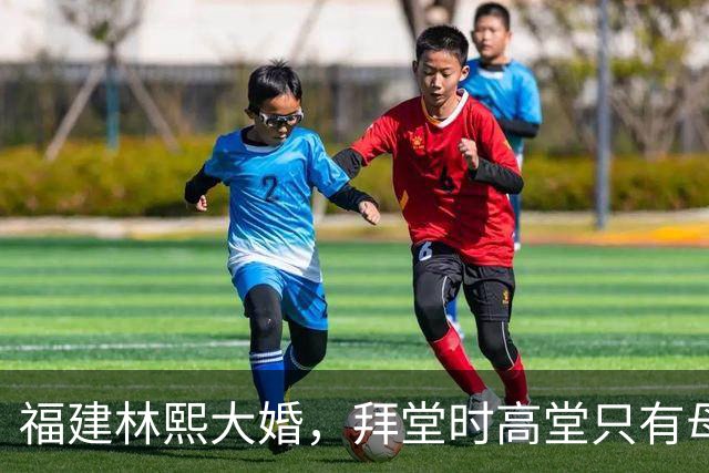福建林熙大婚，拜堂时高堂只有母亲在场，父亲无法到场，并非不愿前来