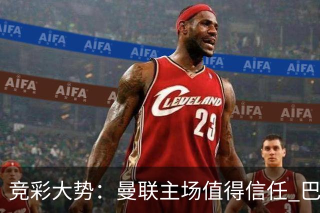 竞彩大势：曼联主场值得信任 巴萨大胜可期