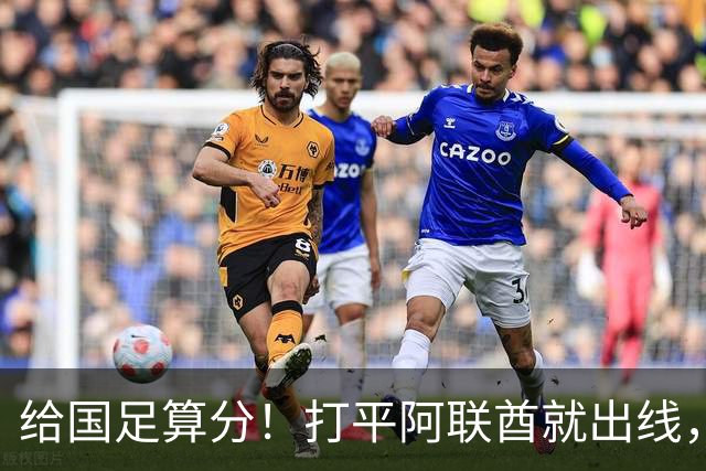 给国足算分！打平阿联酋就出线，末轮如果输球，也有1条晋级路线