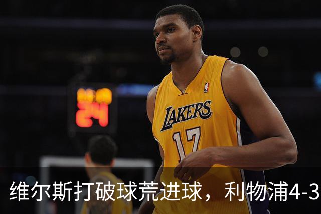 维尔斯打破球荒进球，利物浦4-3逆转比利亚雷亚尔