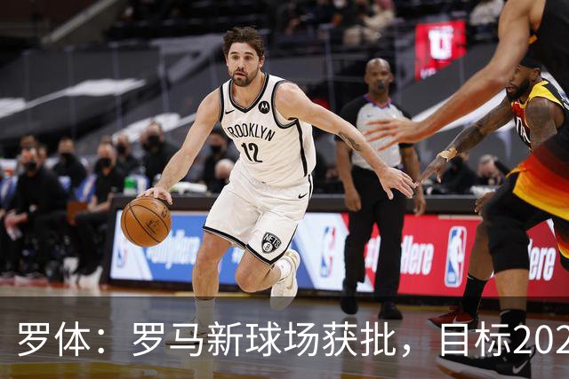 罗体：罗马新球场获批，目标2027年3月开工