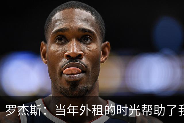 罗杰斯：当年外租的时光帮助了我，我积累了成功与失败的经验