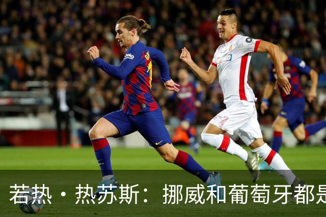 若热·热苏斯：挪威和葡萄牙都是欧洲前5，菲利克斯积极参与协防