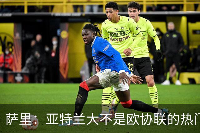 萨里：亚特兰大不是欧协联的热门；斯卡尔维尼可能赶不上米兰