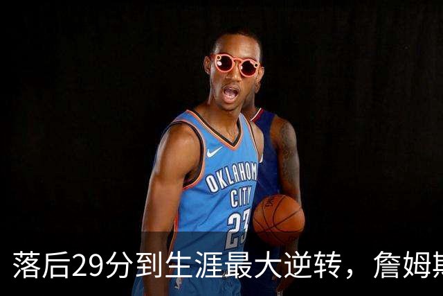 落后29分到生涯最大逆转，詹姆斯赛后泼了所有人一盆冷水