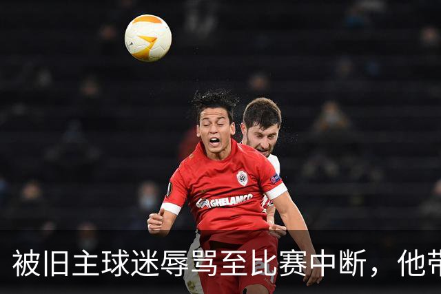 被旧主球迷辱骂至比赛中断，他带队2比1赢下老东家