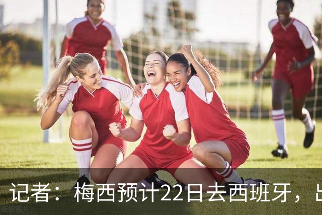 记者：梅西预计22日去西班牙，出席阿斯图里亚斯公主体育奖颁奖