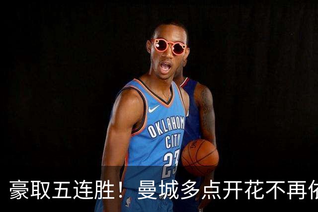 豪取五连胜！曼城多点开花不再依赖哈兰德，后防隐患仍需警惕