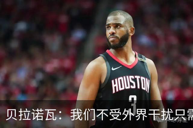 贝拉诺瓦：我们不受外界干扰只需专注比赛，对尤文时将每球必争