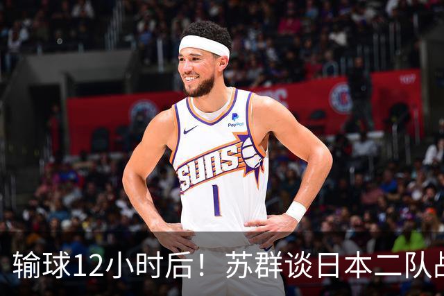 输球12小时后！苏群谈日本二队战略，中国男篮真正的差距藏不住了
