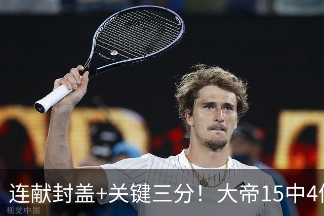 连献封盖+关键三分！大帝15中4仍被夸：防守端远超预期 在场+13