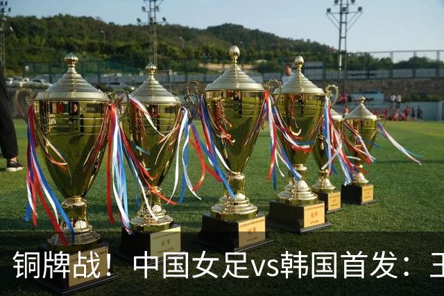 铜牌战！中国女足vs韩国首发：王霜、王妍雯先发，邵子钦出战