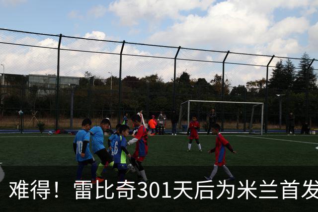 难得！雷比奇301天后为米兰首发 482天后为米兰进球