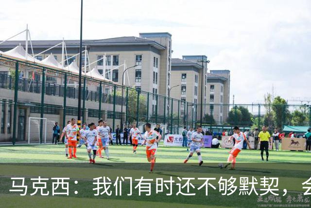 马克西：我们有时还不够默契，会犹豫该怎么做