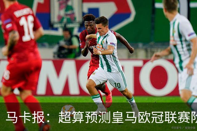 马卡报：超算预测皇马欧冠联赛阶段排名第二，夺冠概率6.13%