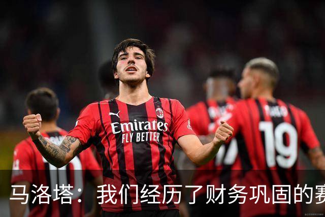 马洛塔：我们经历了财务巩固的赛季，新球场将帮助缩小与顶级球队的差距