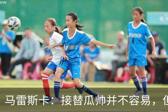 马雷斯卡：接替瓜帅并不容易，但我只想做好自己