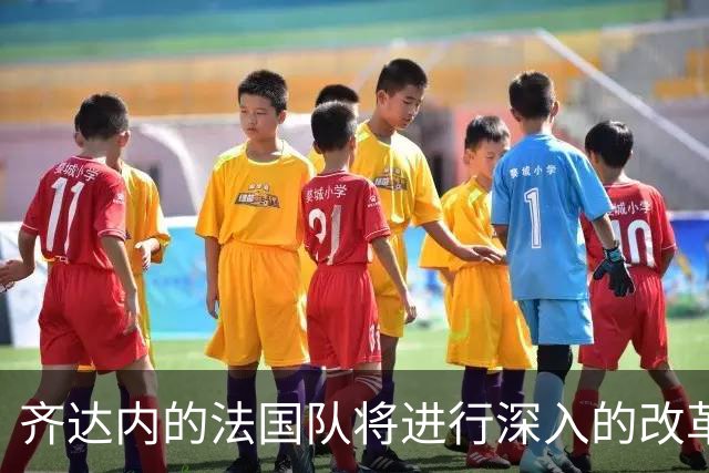 齐达内的法国队将进行深入的改革，姆巴佩不再是第一核心