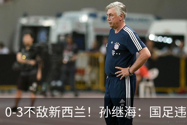 0-3不敌新西兰！孙继海：国足违背基本防守原则