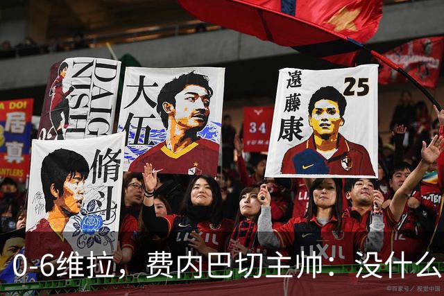 0-6维拉，费内巴切主帅：没什么好说的，我们向球迷道歉