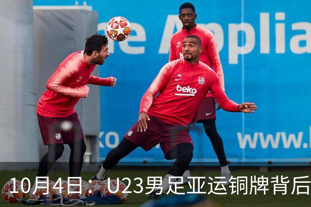 10月4日：U23男足亚运铜牌背后，安东尼奥532防守反击奏效，战术争议与未来前景