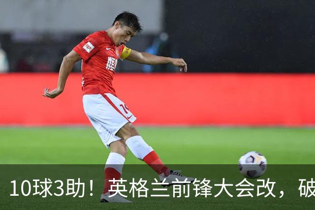 10球3助！英格兰前锋大会改，破1948年纪录，名宿：建议改踢后腰