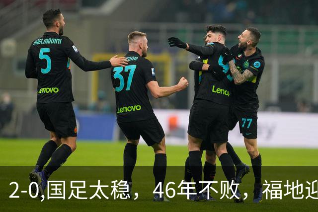 2-0,国足太稳，46年不败，福地迎战亚洲劲旅，打防反+定位球，祝福