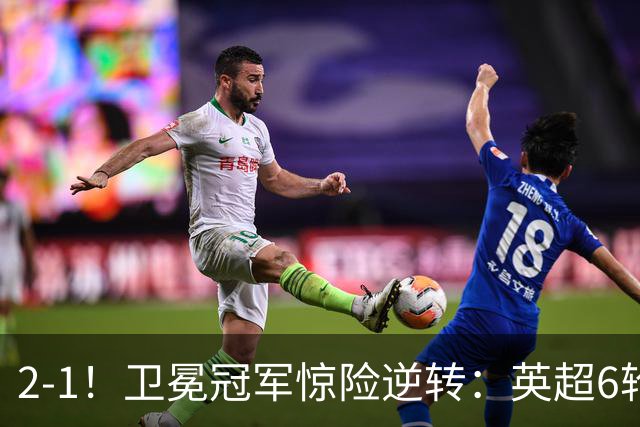 2-1！卫冕冠军惊险逆转：英超6轮5胜，阿尔特塔神换人：替补神兵破门