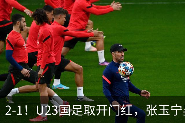 2-1！U23国足取开门红，张玉宁吴曦建功，李昊屡次救主，中场却成大问题