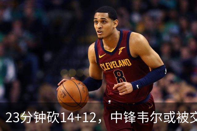 23分钟砍14+12，中锋韦尔或被交易，火箭迎来补强机会
