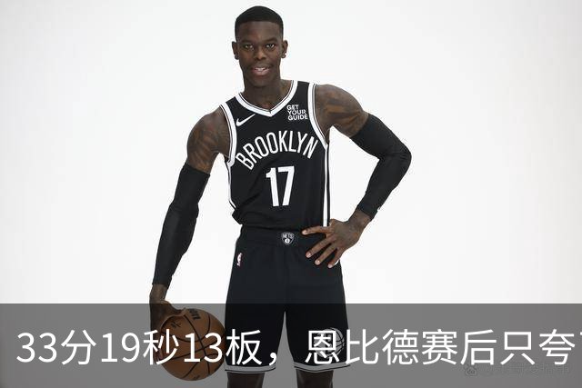33分19秒13板，恩比德赛后只夸了对手布朗