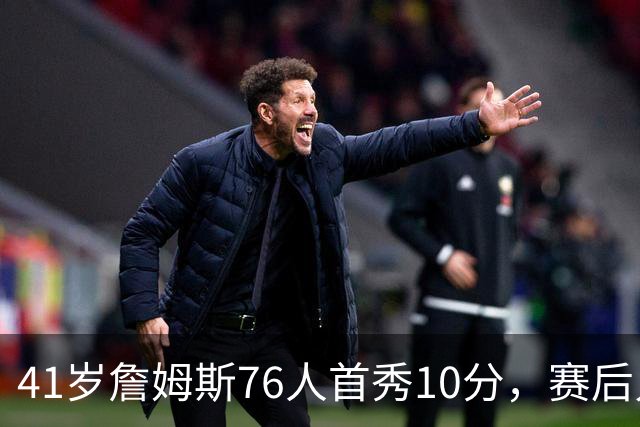 41岁詹姆斯76人首秀10分，赛后只说了四个字