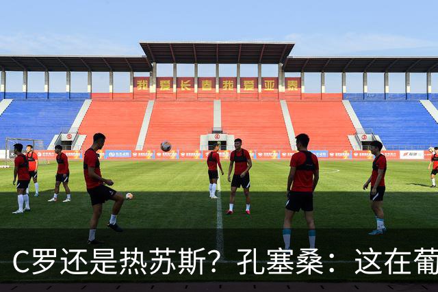 C罗还是热苏斯？孔塞桑：这在葡萄牙是个敏感话题，我不站队