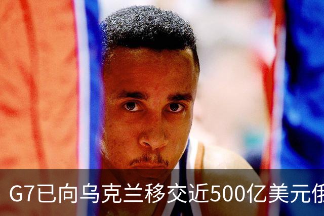 G7已向乌克兰移交近500亿美元俄罗斯被冻结资产的收益