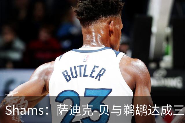 Shams：萨迪克-贝与鹈鹕达成三年5550万美元续约合同